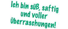 Ich bin s , saftig und voller  berraschungen!